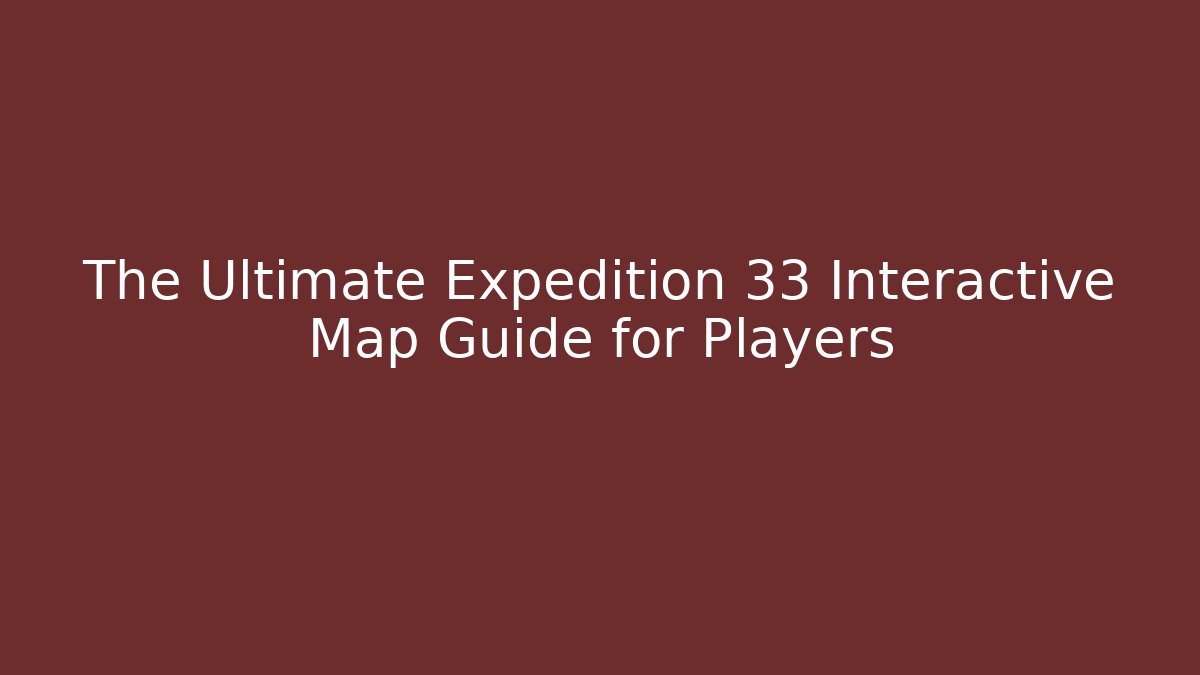 The Ultimate Expedition 33 Interactive Map Guide for Players