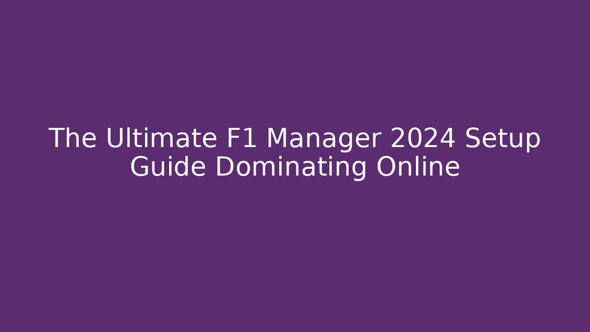 The Ultimate F1 Manager 2024 Setup Guide Dominating Online