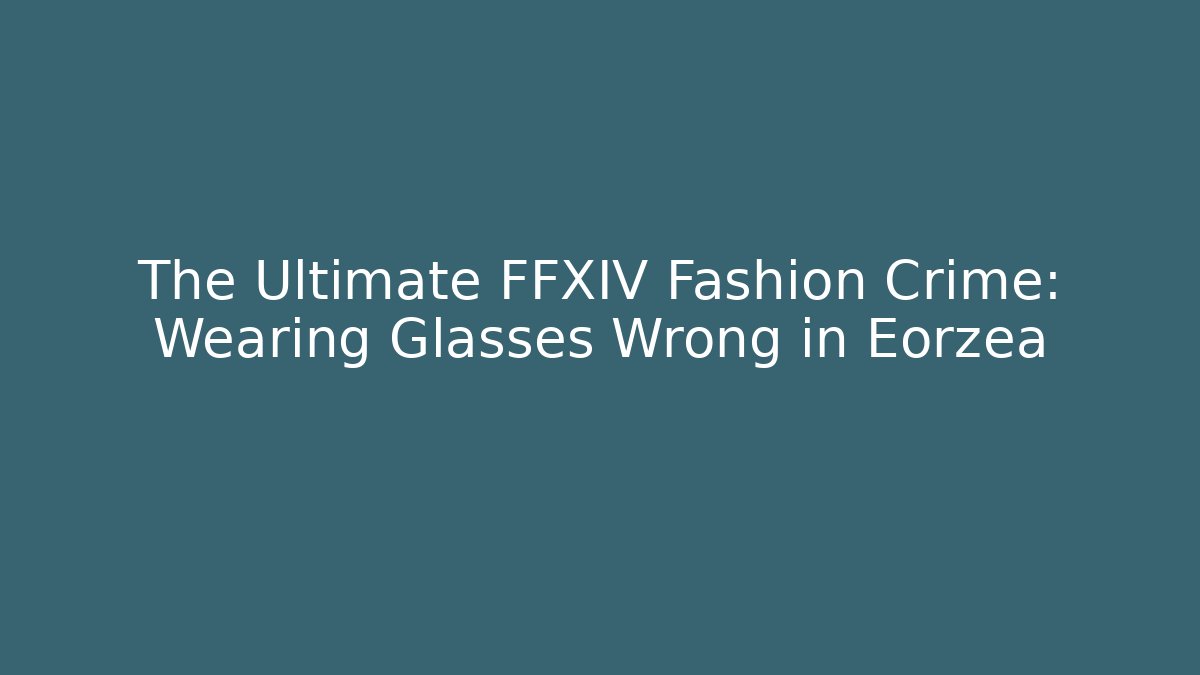 The Ultimate FFXIV Fashion Crime: Wearing Glasses Wrong in Eorzea