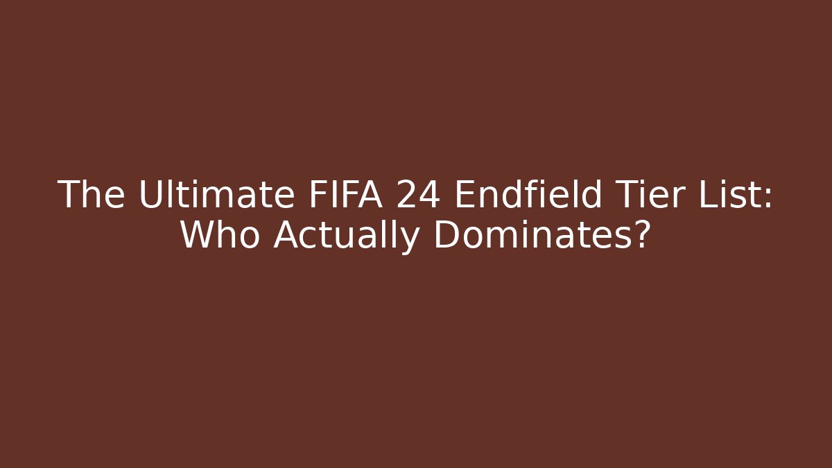 The Ultimate FIFA 24 Endfield Tier List: Who Actually Dominates?
