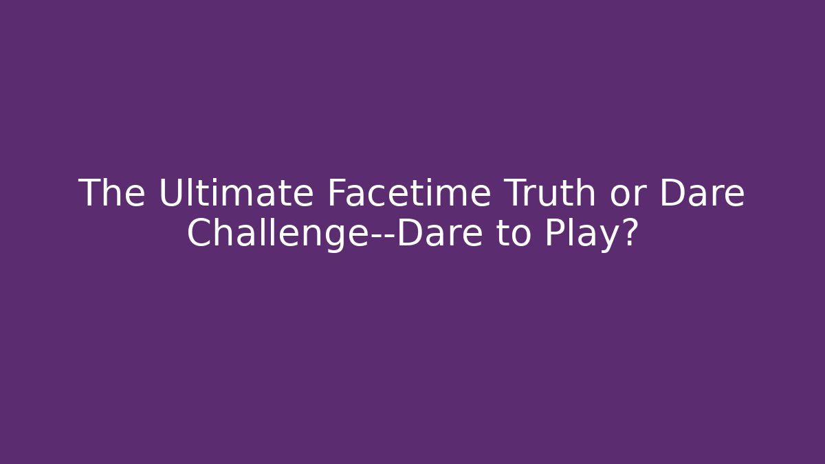 The Ultimate Facetime Truth or Dare Challenge—Dare to Play?
