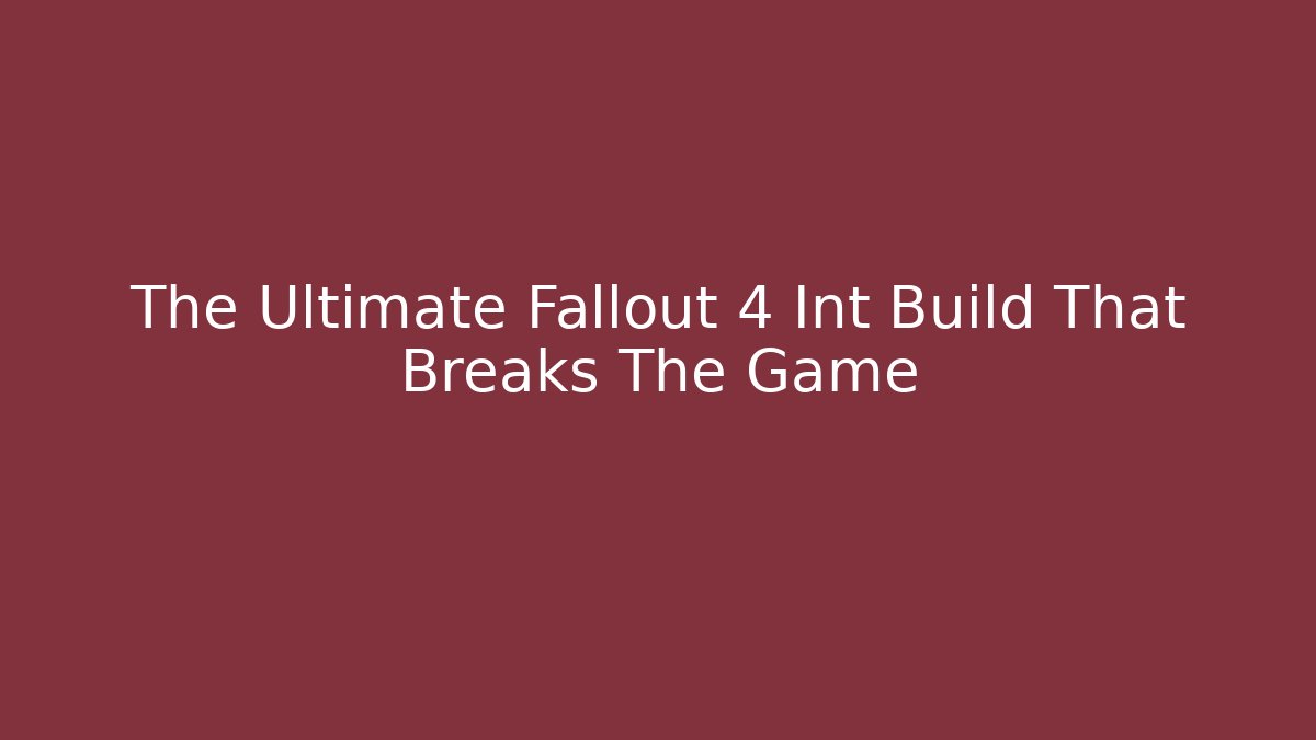 The Ultimate Fallout 4 Int Build That Breaks The Game