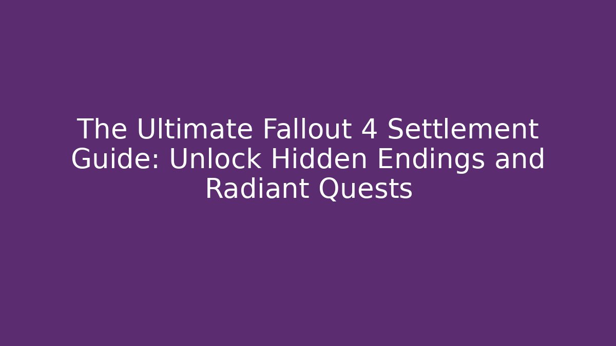 The Ultimate Fallout 4 Settlement Guide: Unlock Hidden Endings and Radiant Quests