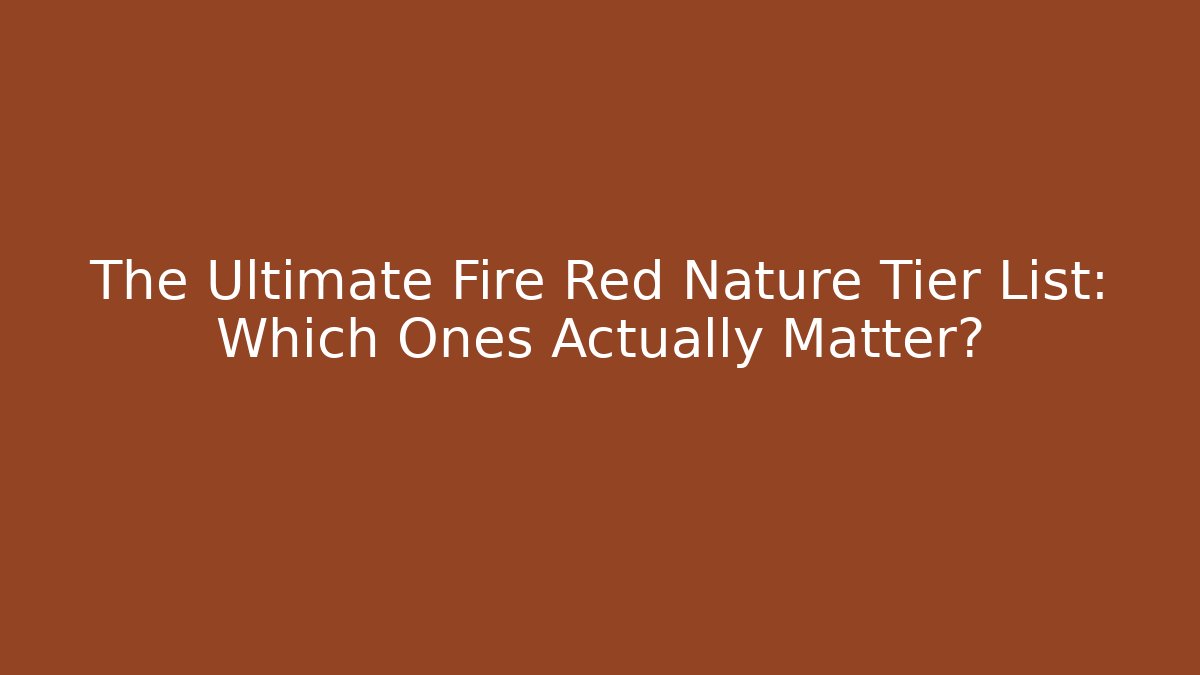 The Ultimate Fire Red Nature Tier List: Which Ones Actually Matter?
