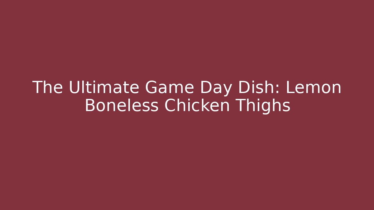 The Ultimate Game Day Dish: Lemon Boneless Chicken Thighs