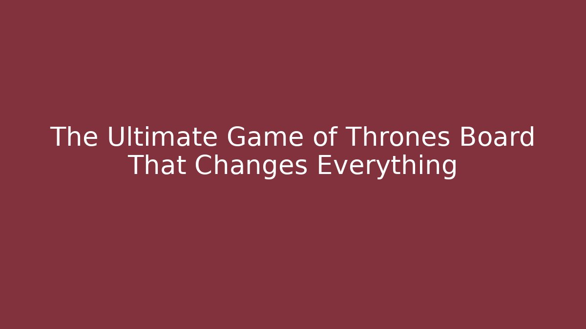 The Ultimate Game of Thrones Board That Changes Everything