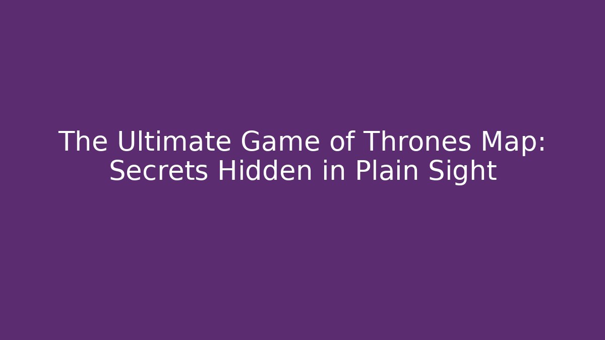 The Ultimate Game of Thrones Map: Secrets Hidden in Plain Sight