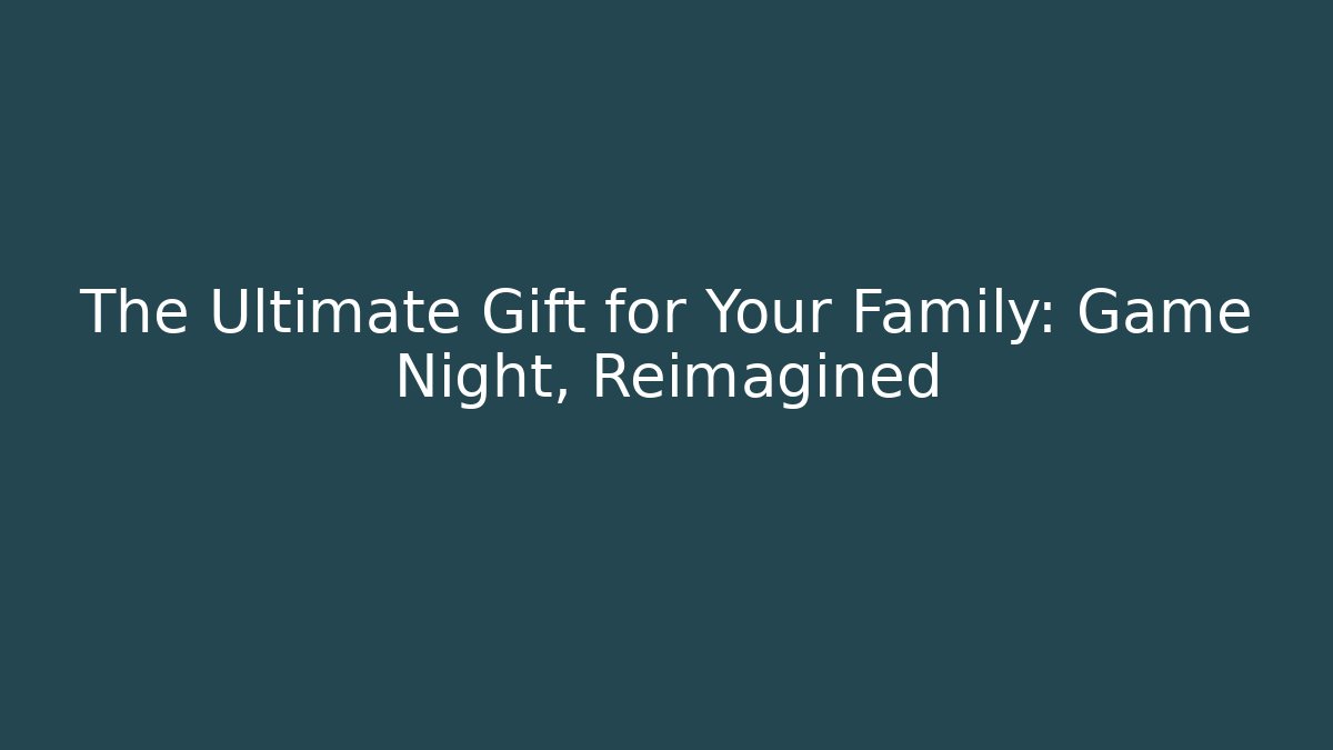 The Ultimate Gift for Your Family: Game Night, Reimagined