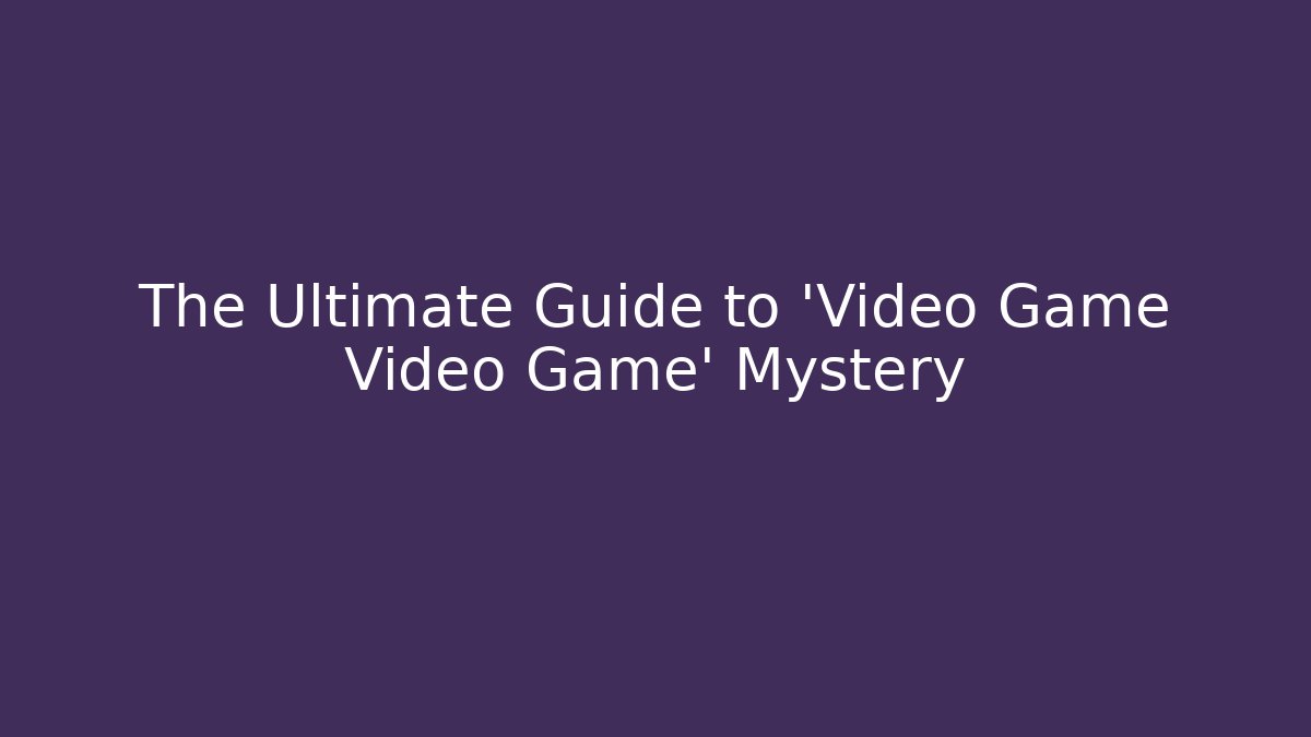 The Ultimate Guide to 'Video Game Video Game' Mystery