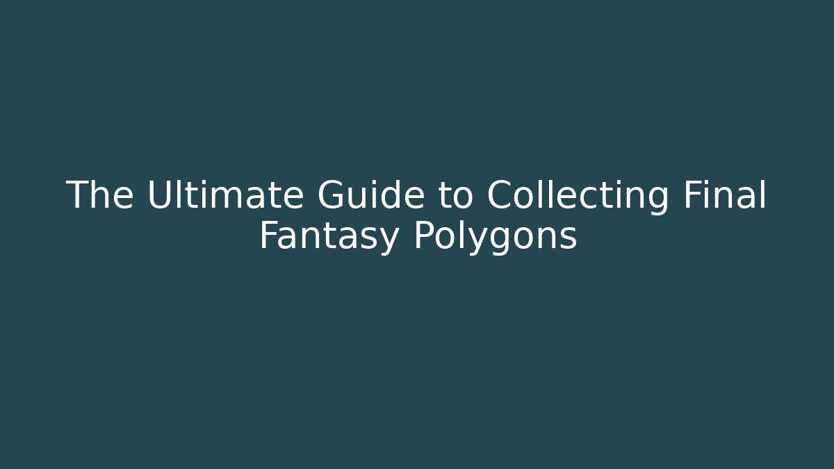 The Ultimate Guide to Collecting Final Fantasy Polygons