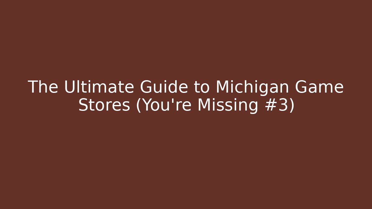 The Ultimate Guide to Michigan Game Stores (You’re Missing #3)