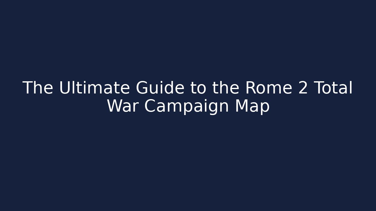 The Ultimate Guide to the Rome 2 Total War Campaign Map