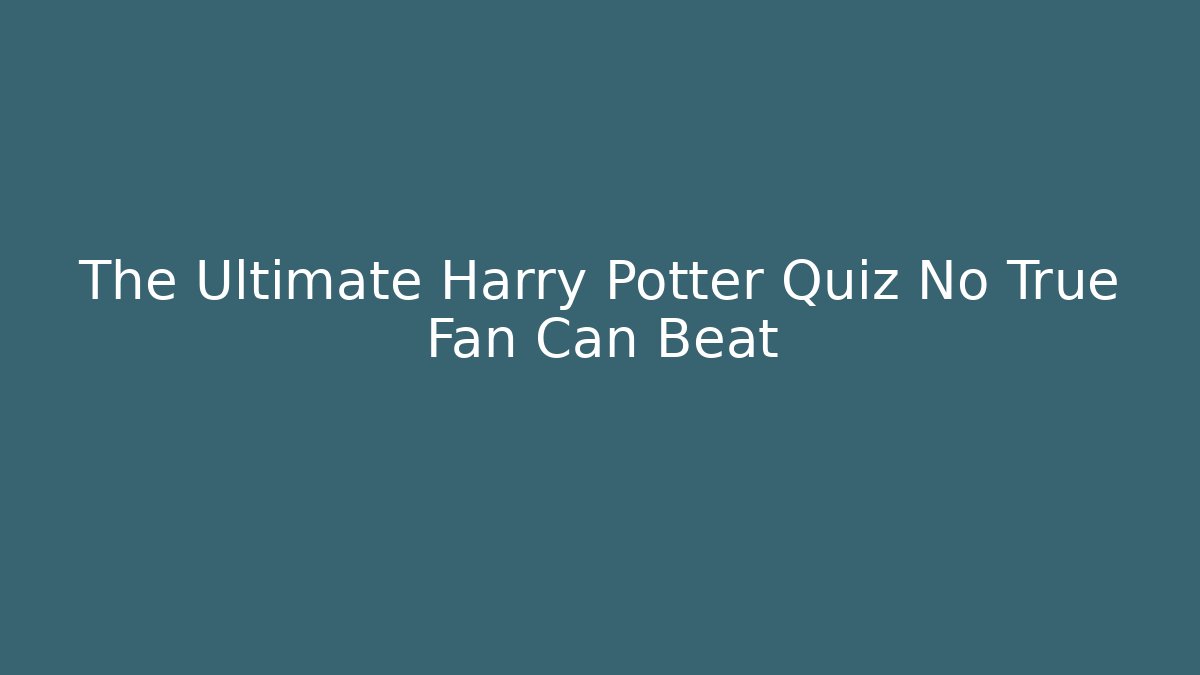 The Ultimate Harry Potter Quiz No True Fan Can Beat