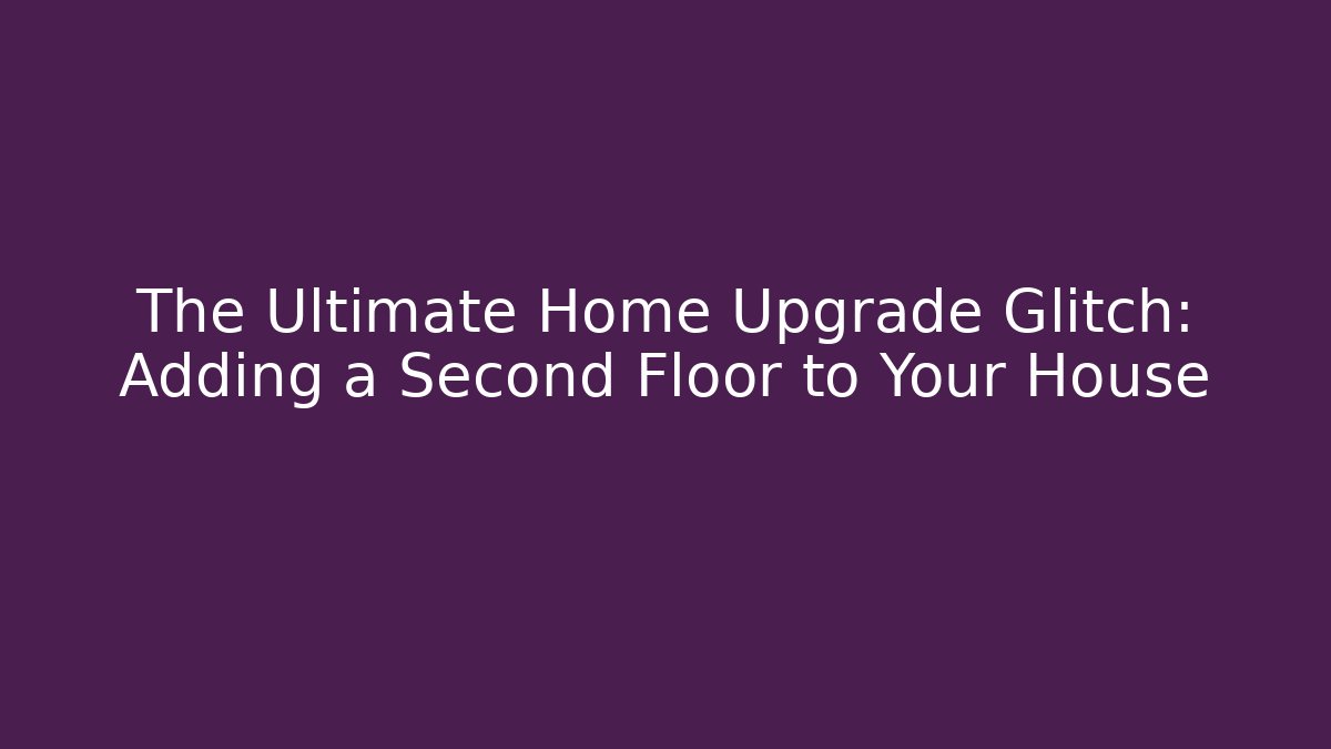 The Ultimate Home Upgrade Glitch: Adding a Second Floor to Your House - Boomer Naturals
