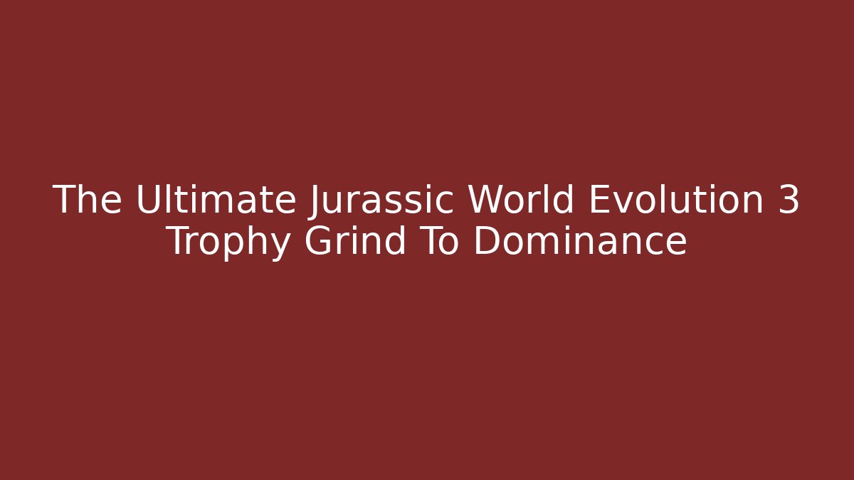 The Ultimate Jurassic World Evolution 3 Trophy Grind To Dominance