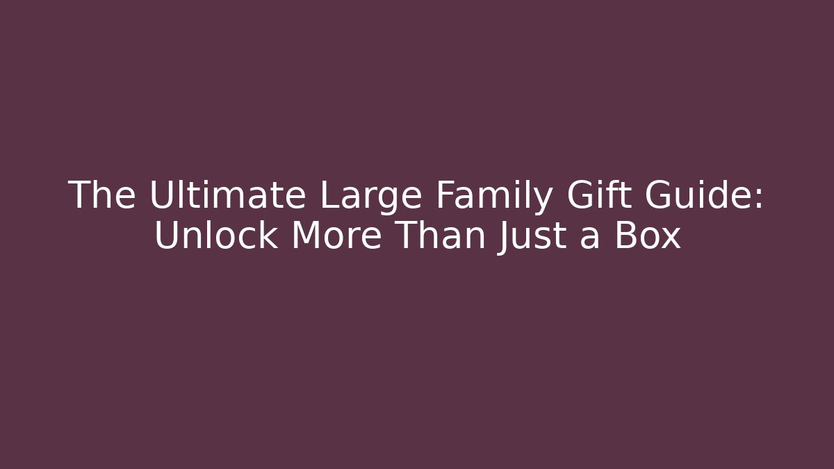The Ultimate Large Family Gift Guide: Unlock More Than Just a Box