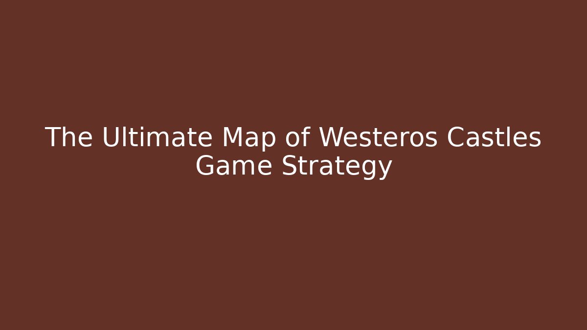 The Ultimate Map of Westeros Castles Game Strategy