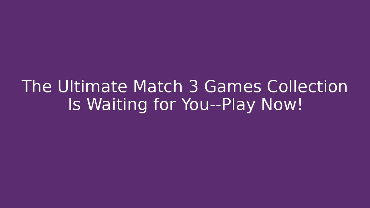 The Ultimate Match 3 Games Collection Is Waiting for You—Play Now!