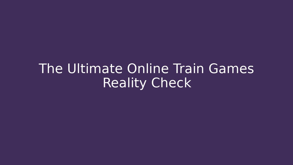 The Ultimate Online Train Games Reality Check