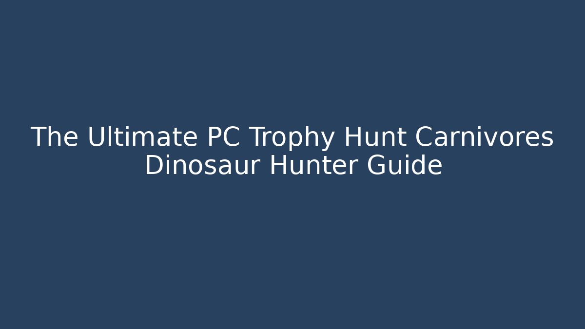 The Ultimate PC Trophy Hunt Carnivores Dinosaur Hunter Guide