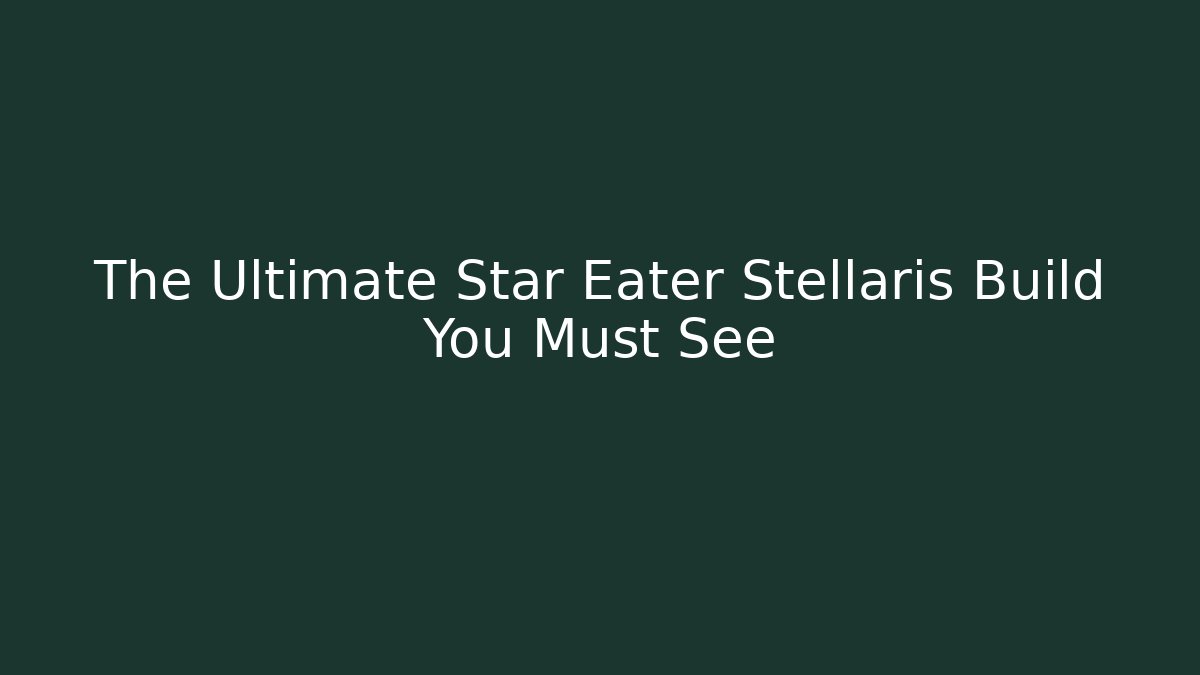 The Ultimate Star Eater Stellaris Build You Must See