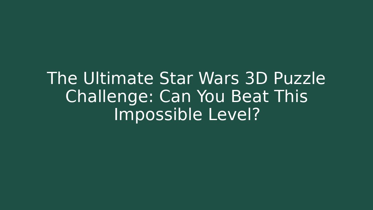The Ultimate Star Wars 3D Puzzle Challenge: Can You Beat This Impossible Level?