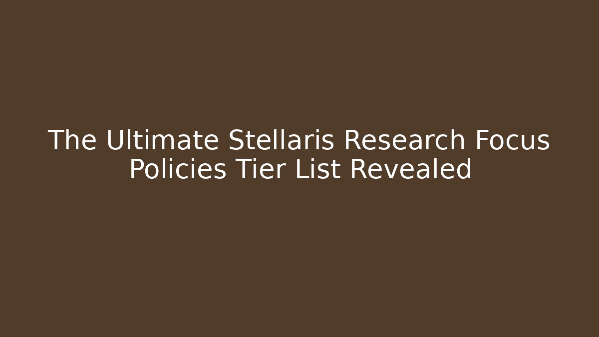 The Ultimate Stellaris Research Focus Policies Tier List Revealed