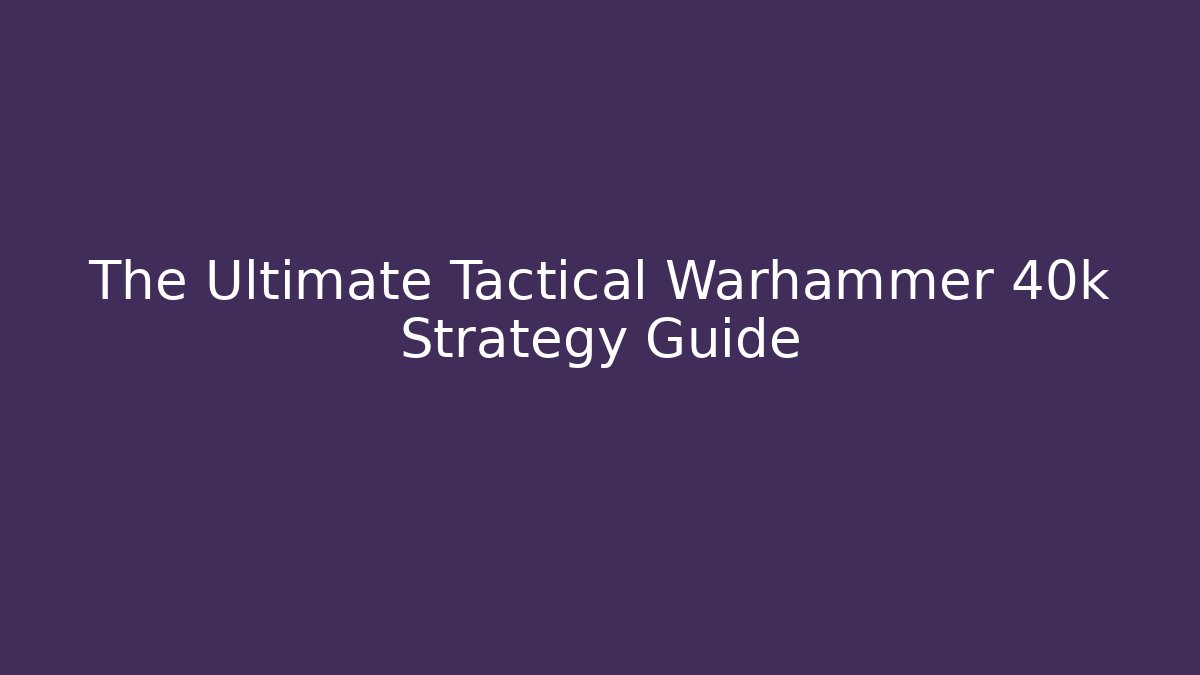 The Ultimate Tactical Warhammer 40k Strategy Guide