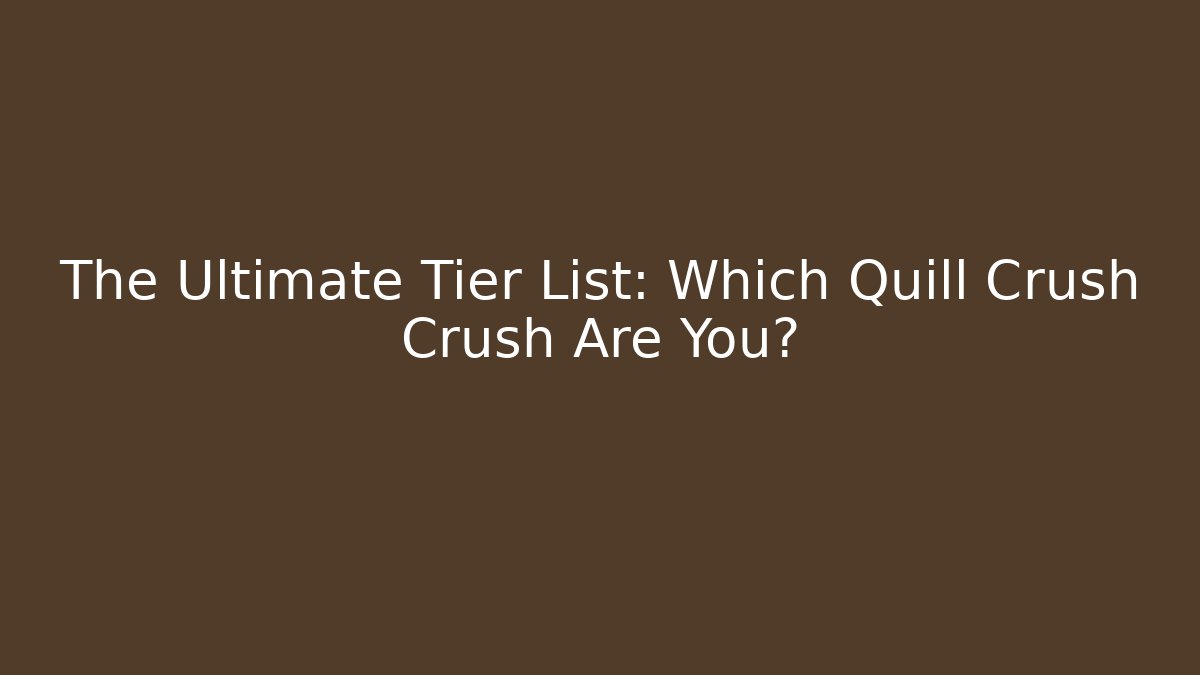 The Ultimate Tier List: Which Quill Crush Crush Are You?
