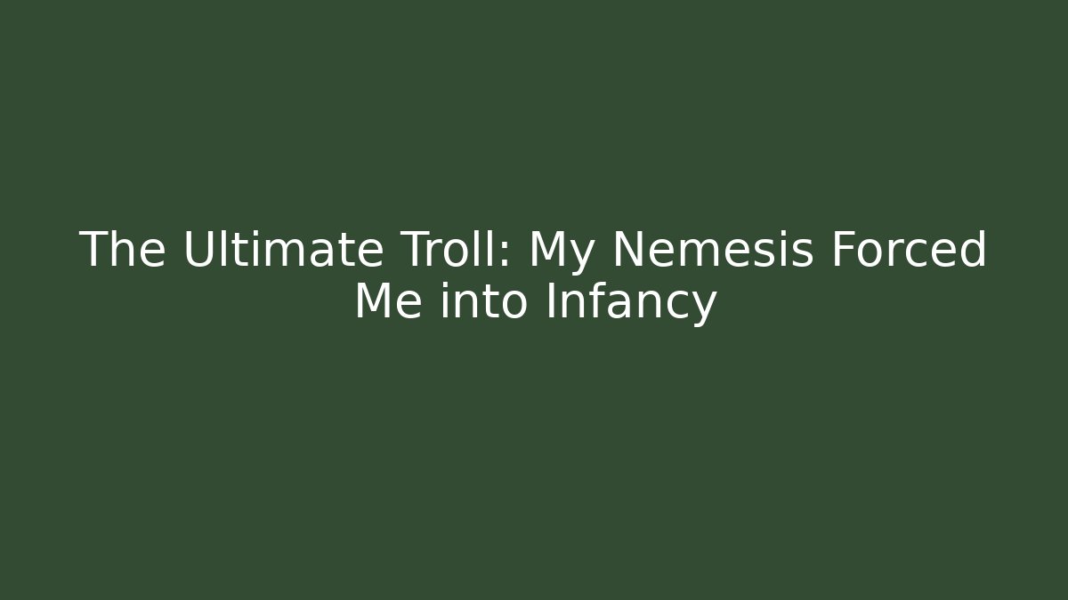 The Ultimate Troll: My Nemesis Forced Me into Infancy