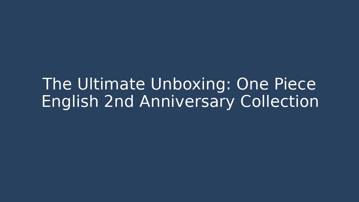 The Ultimate Unboxing: One Piece English 2nd Anniversary Collection