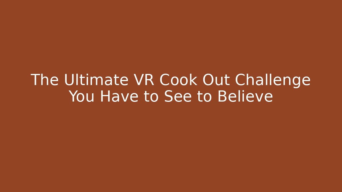 The Ultimate VR Cook Out Challenge You Have to See to Believe