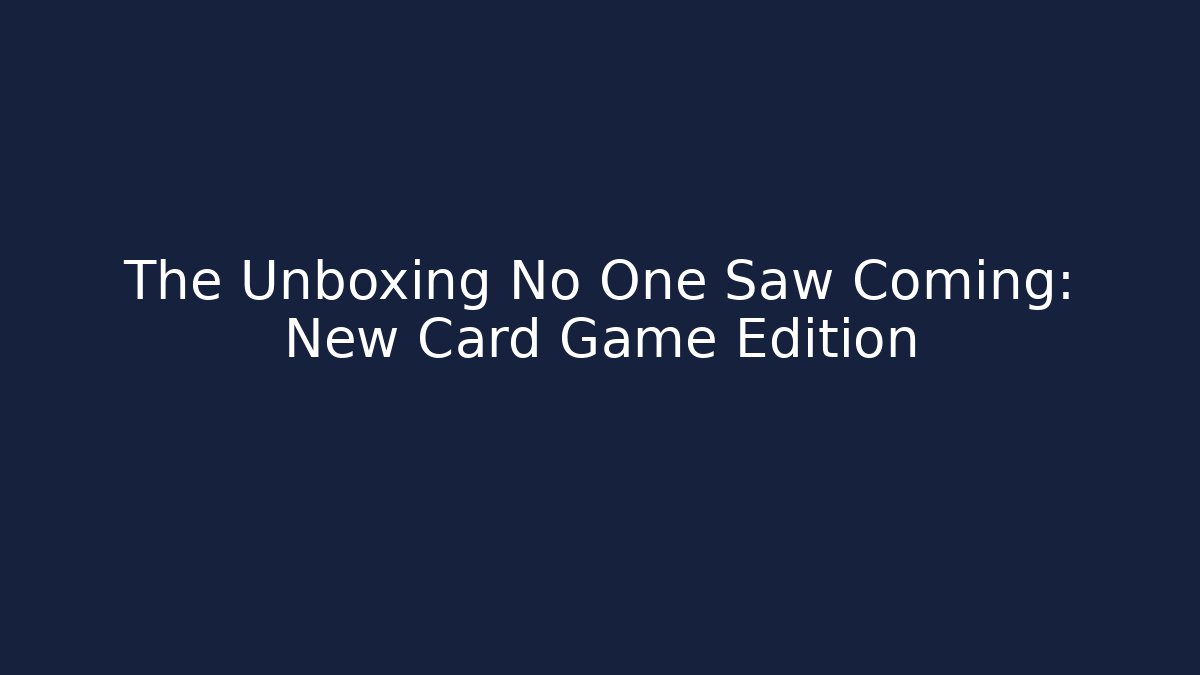 The Unboxing No One Saw Coming: New Card Game Edition