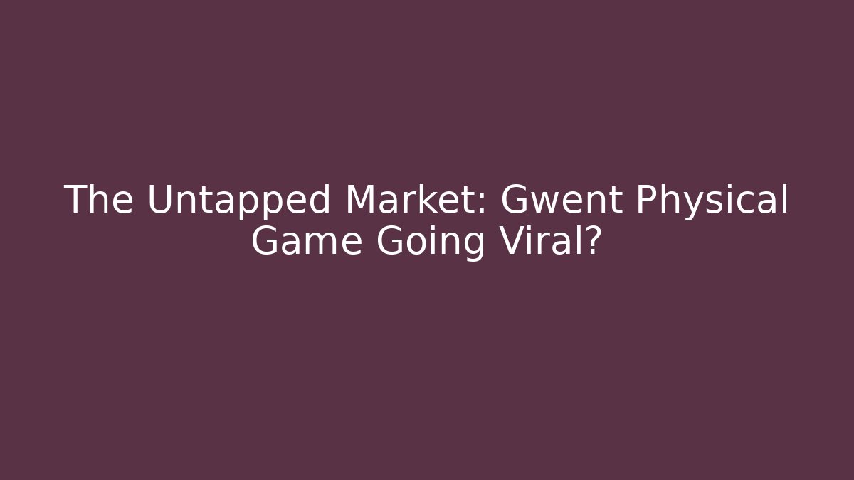 The Untapped Market: Gwent Physical Game Going Viral?