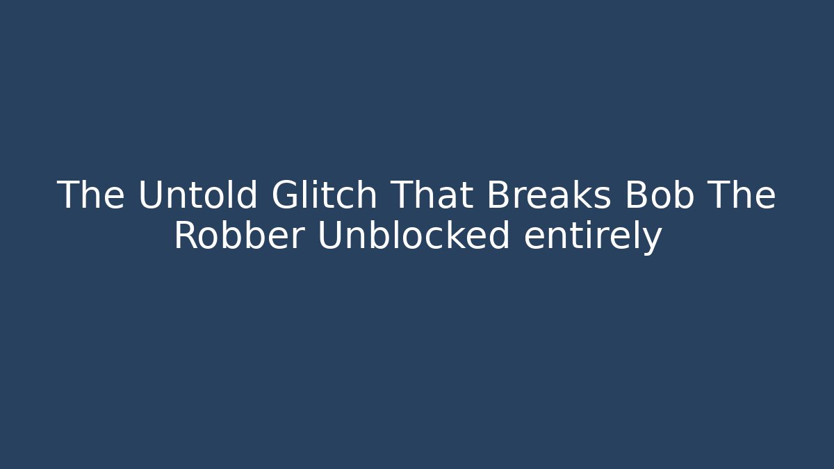 The Untold Glitch That Breaks Bob The Robber Unblocked entirely