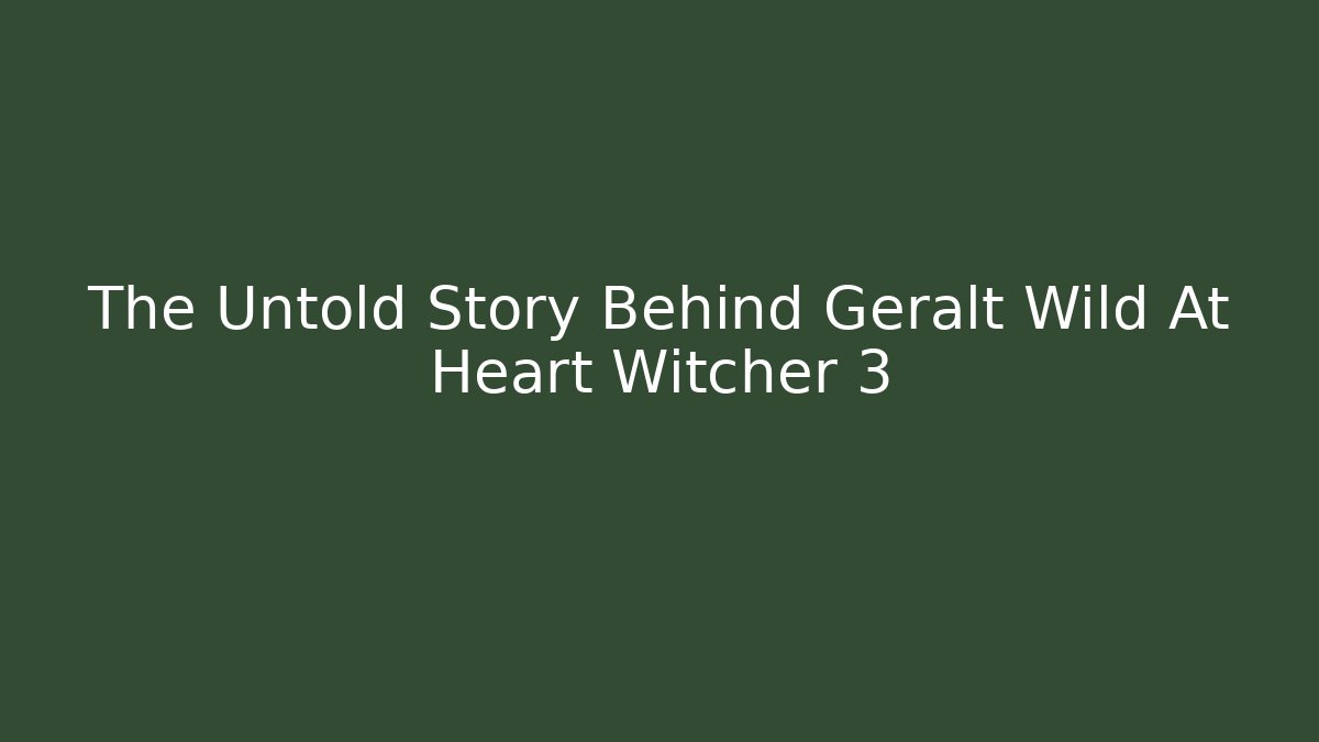 The Untold Story Behind Geralt Wild At Heart Witcher 3