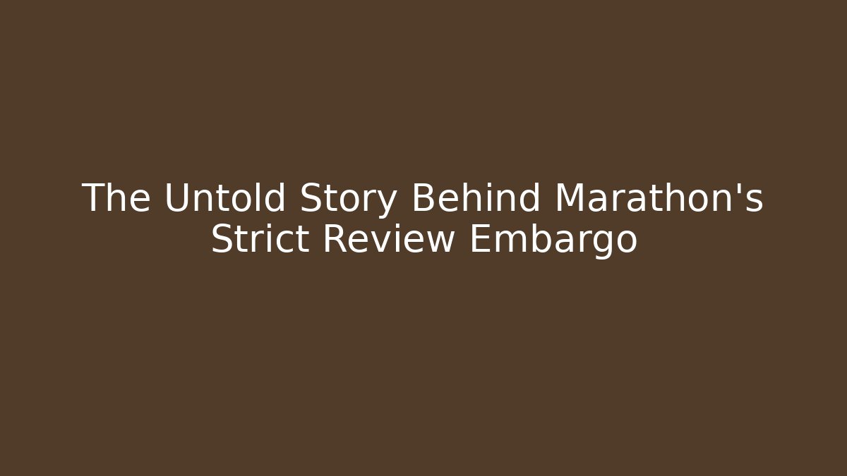The Untold Story Behind Marathon’s Strict Review Embargo