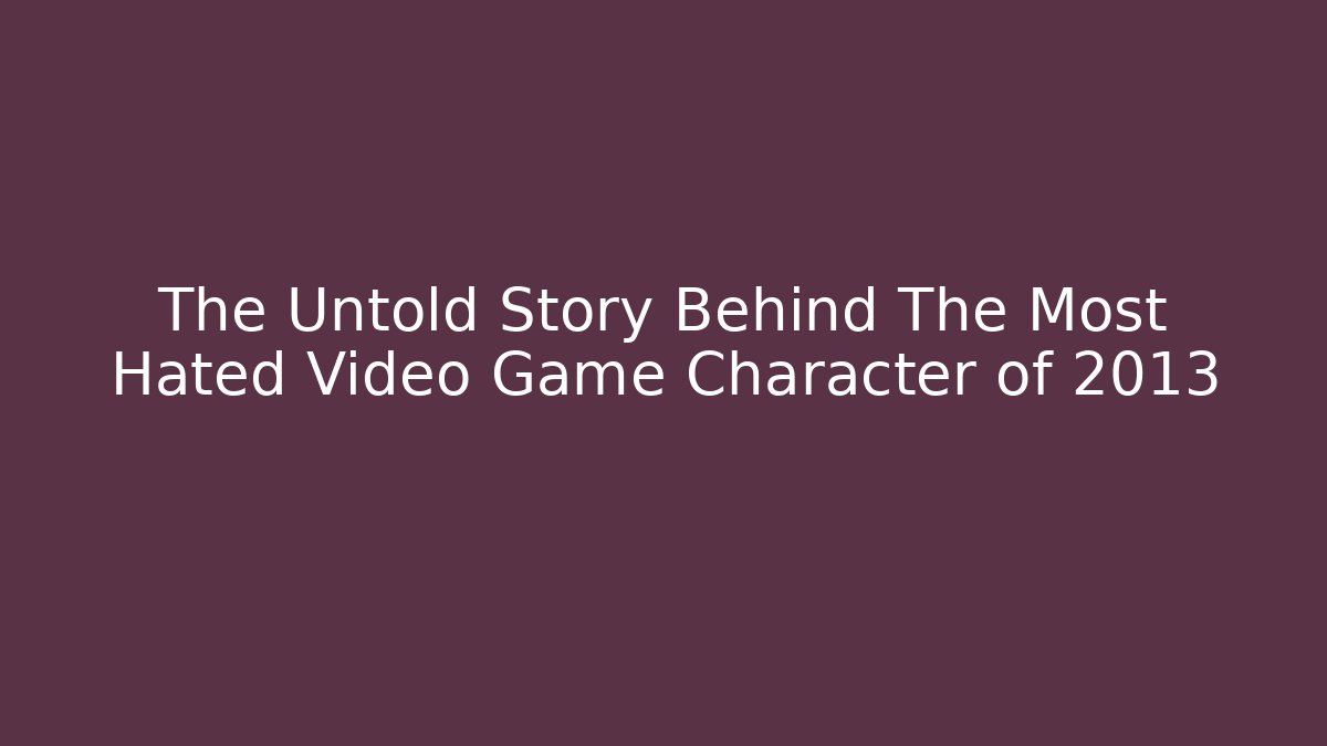 The Untold Story Behind The Most Hated Video Game Character of 2013