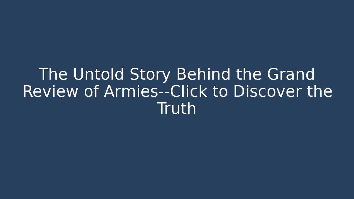 The Untold Story Behind the Grand Review of Armies—Click to Discover the Truth