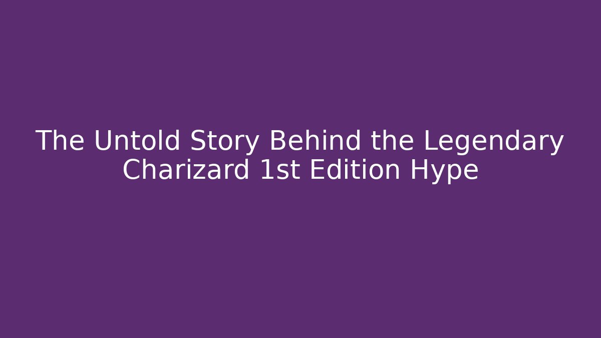 The Untold Story Behind the Legendary Charizard 1st Edition Hype