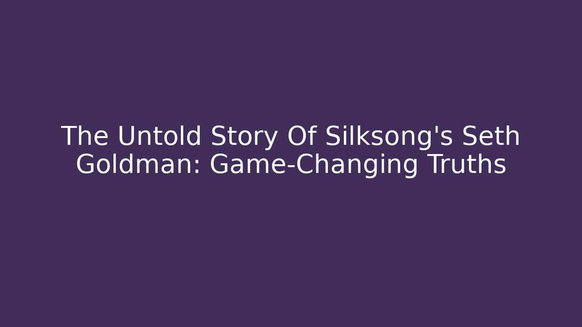 The Untold Story Of Silksong's Seth Goldman: Game-Changing Truths