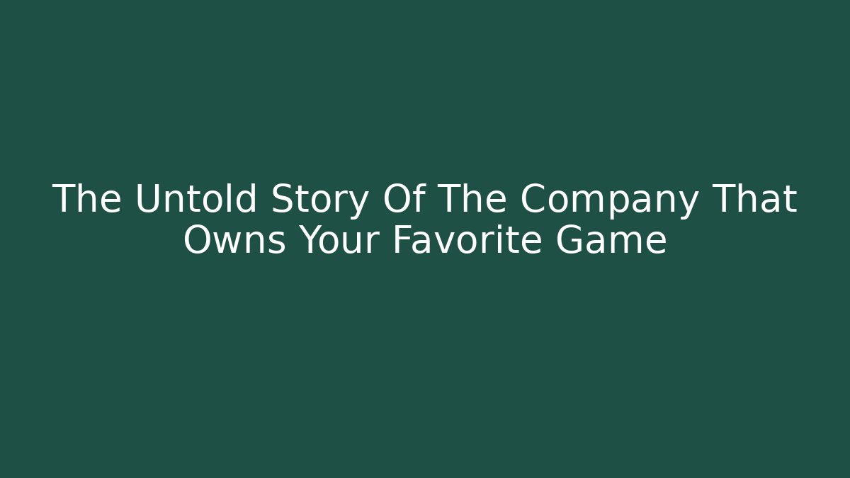 The Untold Story Of The Company That Owns Your Favorite Game - Boomer Naturals