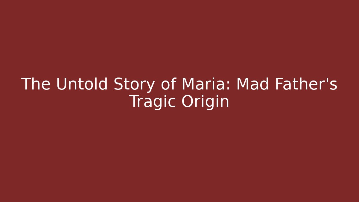 The Untold Story of Maria: Mad Father's Tragic Origin
