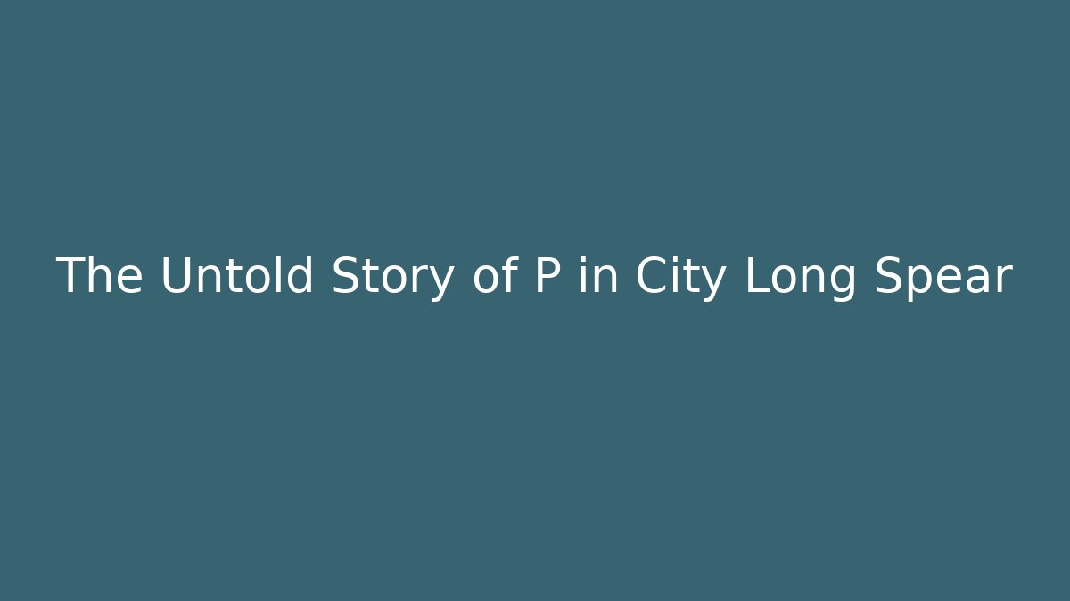 The Untold Story of P in City Long Spear