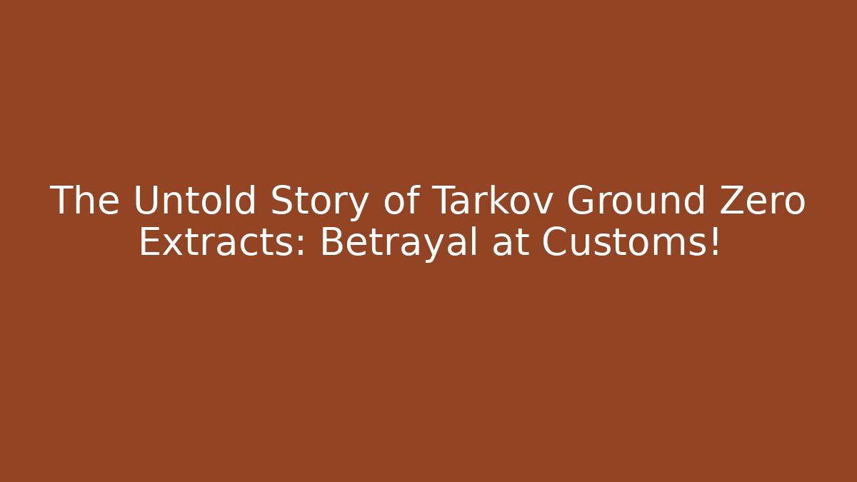 The Untold Story of Tarkov Ground Zero Extracts: Betrayal at Customs!