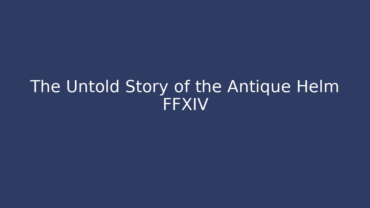 The Untold Story of the Antique Helm FFXIV