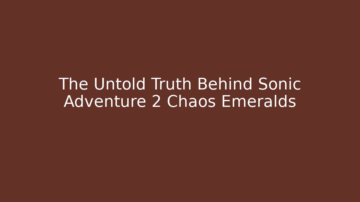 The Untold Truth Behind Sonic Adventure 2 Chaos Emeralds