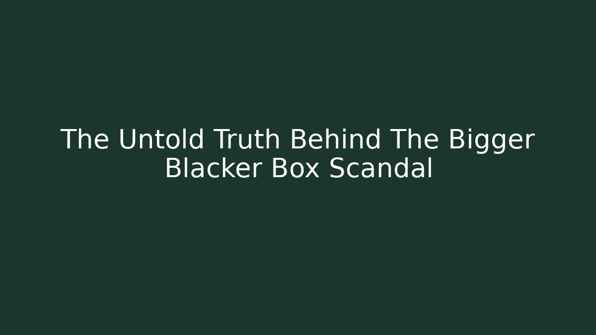 The Untold Truth Behind The Bigger Blacker Box Scandal
