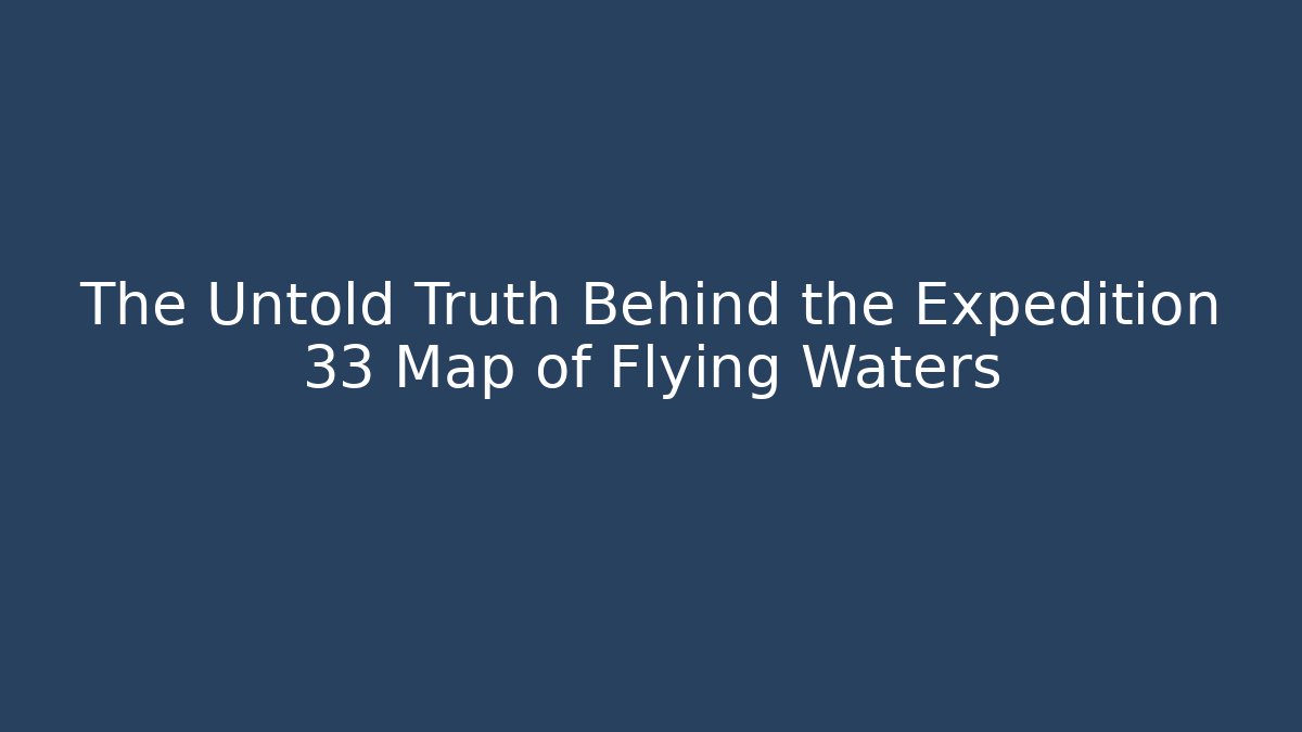 The Untold Truth Behind the Expedition 33 Map of Flying Waters