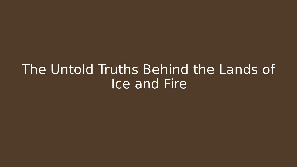 The Untold Truths Behind the Lands of Ice and Fire